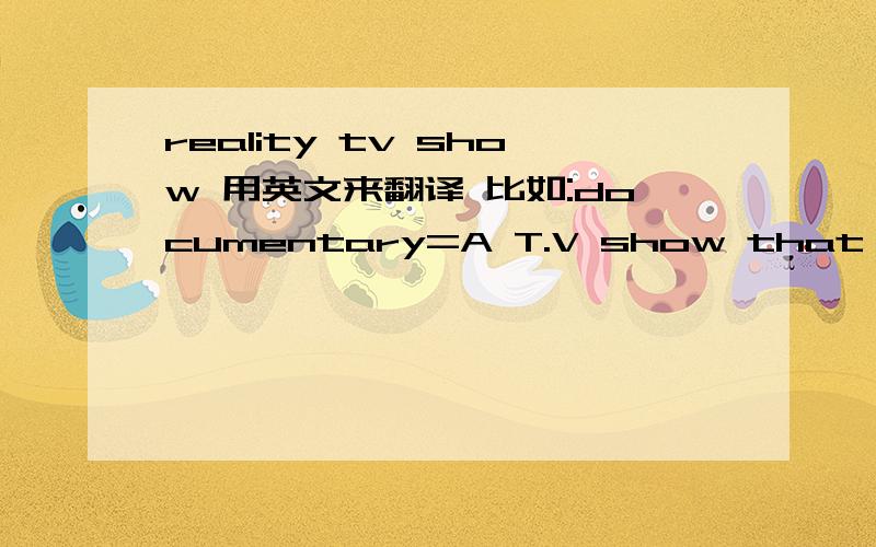 reality tv show 用英文来翻译 比如:documentary=A T.V show that talks about real life events.这样