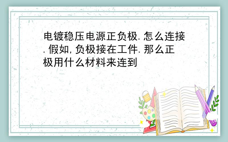 电镀稳压电源正负极.怎么连接.假如,负极接在工件.那么正极用什么材料来连到