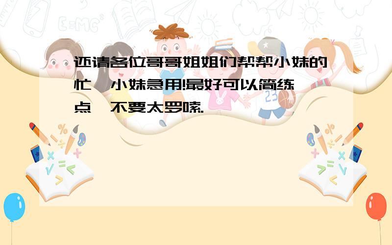 还请各位哥哥姐姐们帮帮小妹的忙,小妹急用!最好可以简练一点,不要太罗嗦.