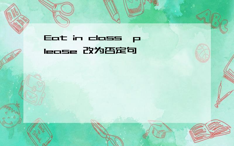 Eat in class,please 改为否定句
