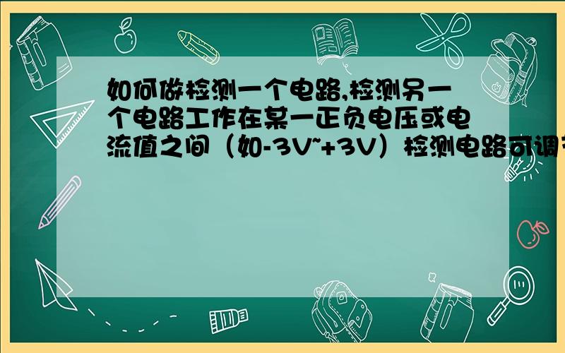 如何做检测一个电路,检测另一个电路工作在某一正负电压或电流值之间（如-3V~+3V）检测电路可调节（-3V~+3V）,大于设置的电压使其另一电路工作求电路图 最好是proteus