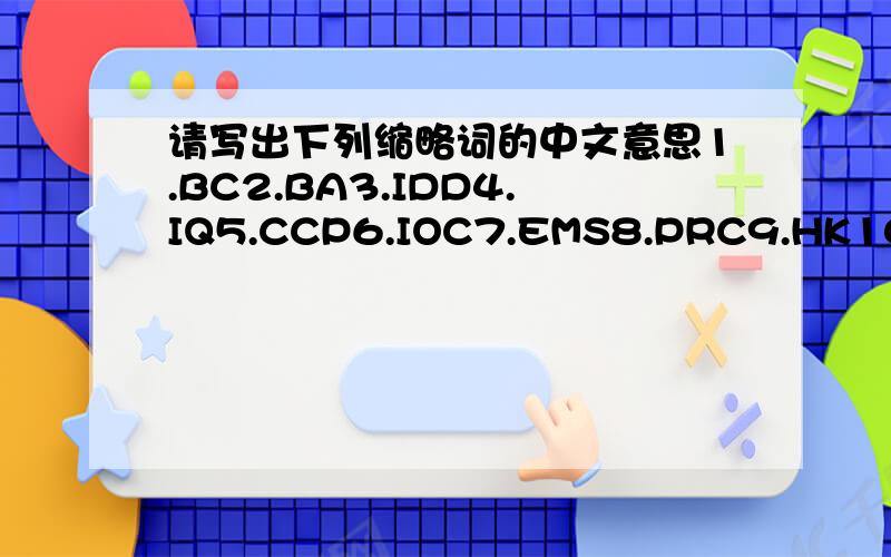 请写出下列缩略词的中文意思1.BC2.BA3.IDD4.IQ5.CCP6.IOC7.EMS8.PRC9.HK10.SARS