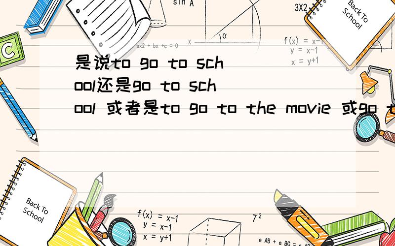 是说to go to school还是go to school 或者是to go to the movie 或go to the movie 到底是加还是不加前面那个to