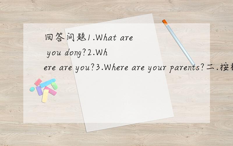 回答问题1.What are you dong?2.Where are you?3.Where are your parents?二.按根本改句子1.I'm (in the living room.)（对括号里提问）2.Please come and help me.（改否定句）3.Alice is in the living room.Alice is doing her homewrork.