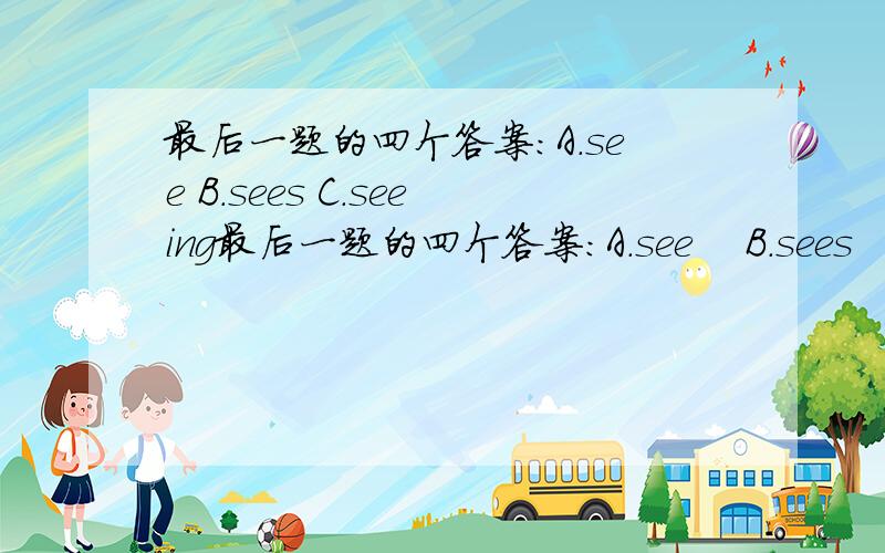 最后一题的四个答案：A.see B.sees C.seeing最后一题的四个答案：A.see    B.sees     C.seeing      D.to see