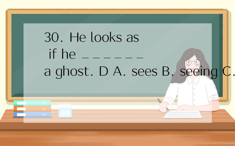 30．He looks as if he ______ a ghost. D A. sees B. seeing C. has seen D. had seen 选什么?as if 后面不应该是过去式ma ?