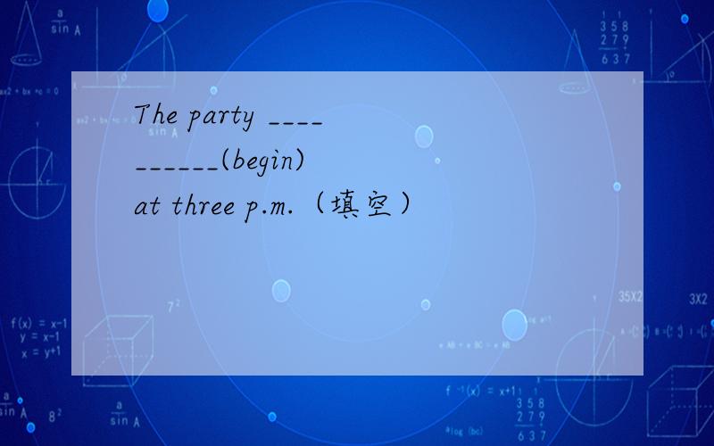 The party __________(begin) at three p.m.（填空）