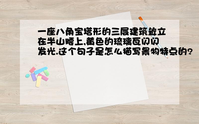 一座八角宝塔形的三层建筑耸立在半山腰上,黄色的琉璃瓦闪闪发光.这个句子是怎么描写景物特点的?