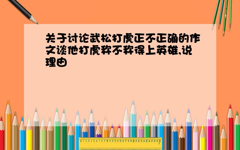 关于讨论武松打虎正不正确的作文谈他打虎称不称得上英雄,说理由