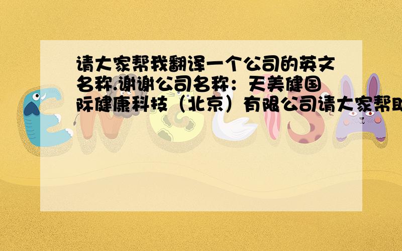 请大家帮我翻译一个公司的英文名称.谢谢公司名称：天美健国际健康科技（北京）有限公司请大家帮助翻译一下英文.天美健是公司名称,天美健能音译一个英文名称吗.谢谢大家