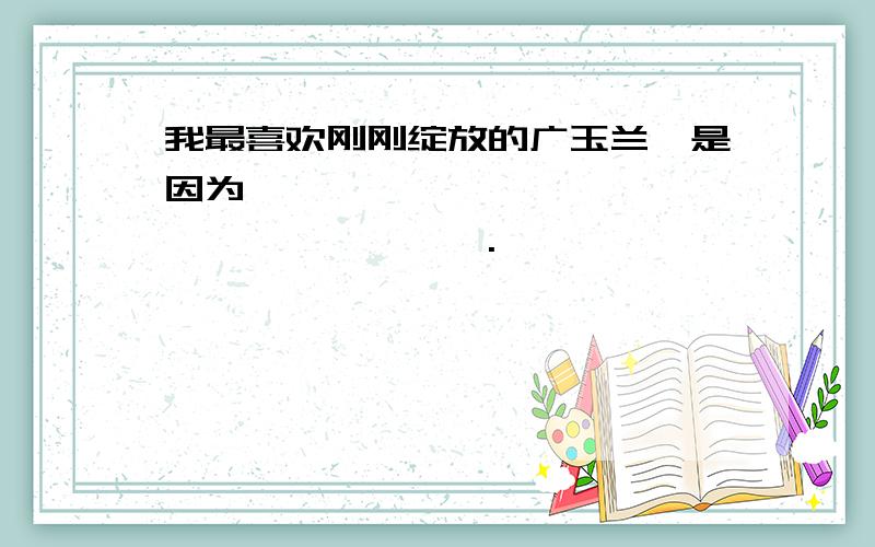 我最喜欢刚刚绽放的广玉兰,是因为————————————————————.