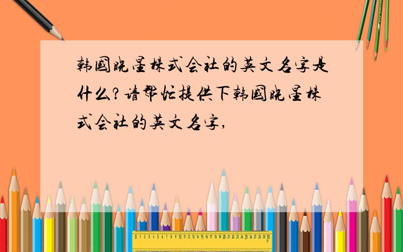 韩国晓星株式会社的英文名字是什么?请帮忙提供下韩国晓星株式会社的英文名字,