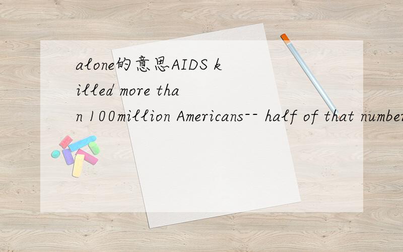 alone的意思AIDS killed more than 100million Americans-- half of that number in the past few years alone.请问alone在这里是什么意思,为什么要用