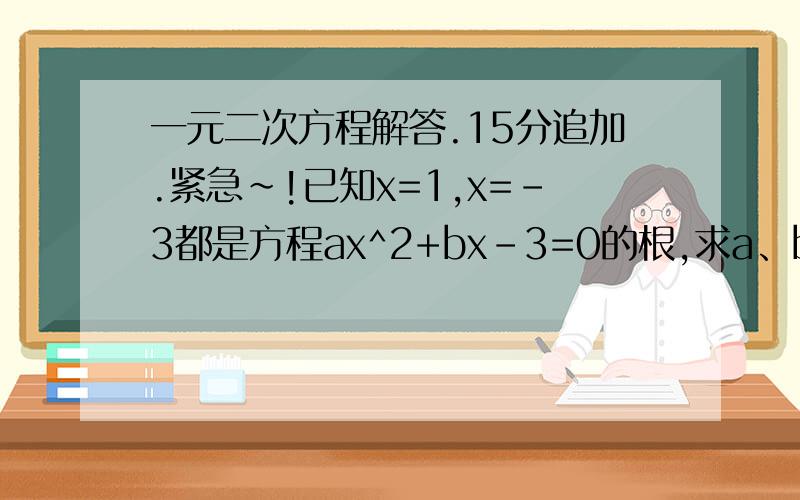 一元二次方程解答.15分追加.紧急~!已知x=1,x=-3都是方程ax^2+bx-3=0的根,求a、b的值和这个一元二次方程.