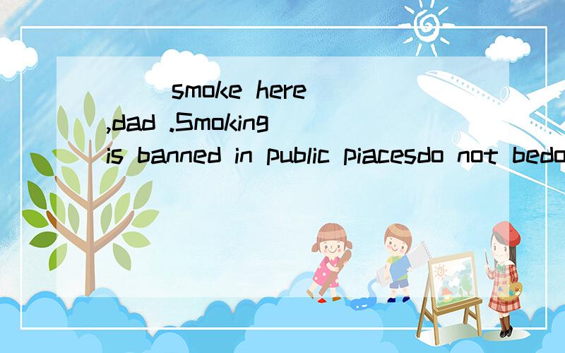 __ smoke here ,dad .Smoking is banned in public piacesdo not bedo notnot to bebe not要有理由