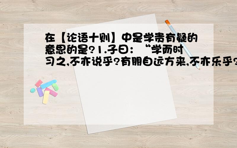 在【论语十则】中是学贵有疑的意思的是?1.子曰：“学而时习之,不亦说乎?有朋自远方来,不亦乐乎?人不知而不愠,不亦君子乎?” 2.曾子曰: