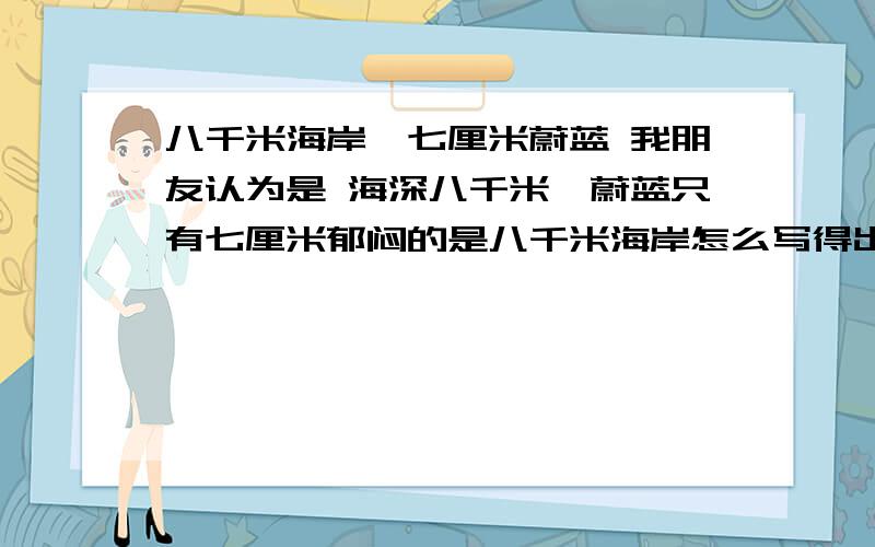 八千米海岸,七厘米蔚蓝 我朋友认为是 海深八千米,蔚蓝只有七厘米郁闷的是八千米海岸怎么写得出海深八千米呢?