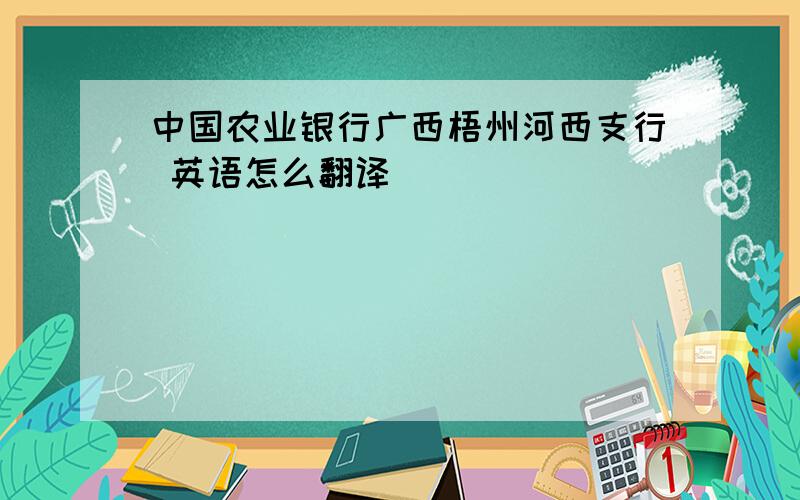 中国农业银行广西梧州河西支行 英语怎么翻译