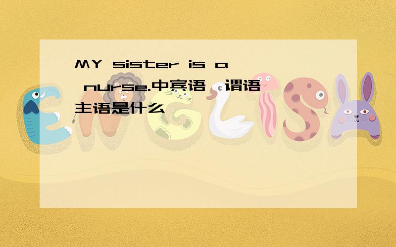 MY sister is a nurse.中宾语,谓语,主语是什么