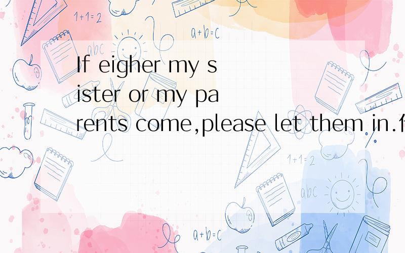 If eigher my sister or my parents come,please let them in.什么是谓语动词?either...or...连接主语时，谓语动词与它靠近的名词一致。这里面的是名字指的是parents么？