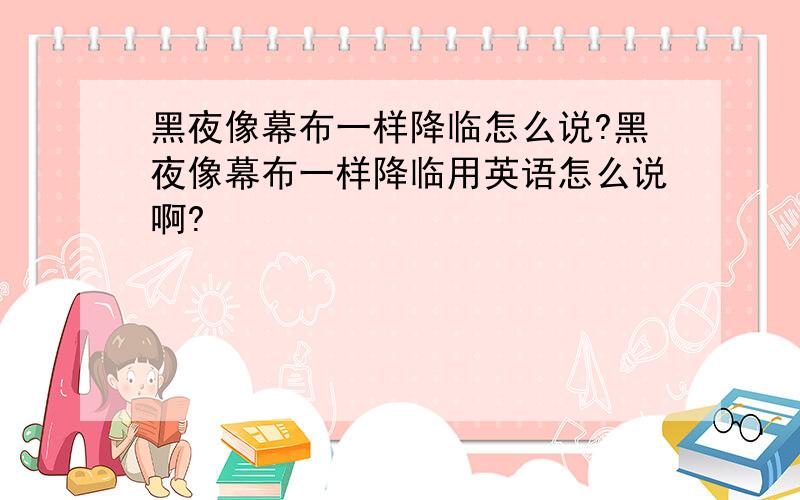 黑夜像幕布一样降临怎么说?黑夜像幕布一样降临用英语怎么说啊?