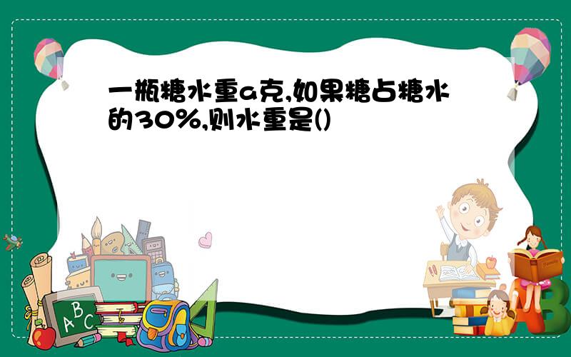 一瓶糖水重a克,如果糖占糖水的30％,则水重是()