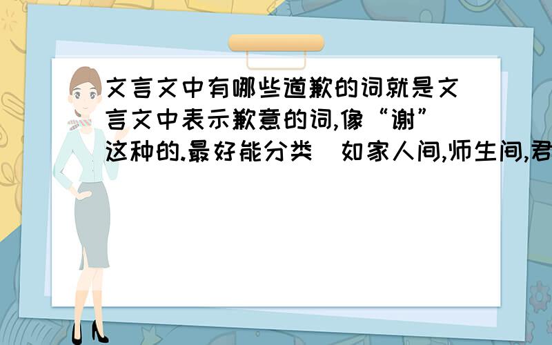 文言文中有哪些道歉的词就是文言文中表示歉意的词,像“谢”这种的.最好能分类（如家人间,师生间,君臣间...）.在此献上全部积分!