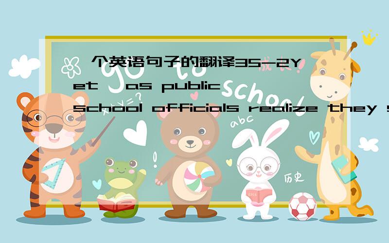 一个英语句子的翻译35-2Yet, as public school officials realize they stand little to gain by remaining hostile to the home-school population, and as home schoolers realize they can reap benefits from public schools, these hard lines seem to be