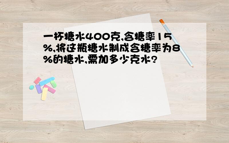 一杯糖水400克,含糖率15%,将这瓶糖水制成含糖率为8%的糖水,需加多少克水?