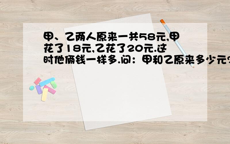 甲、乙两人原来一共58元,甲花了18元,乙花了20元.这时他俩钱一样多.问：甲和乙原来多少元?要用‘解决问题的策略’完成这道题