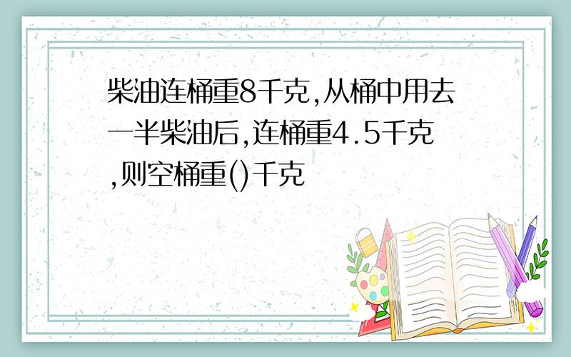 柴油连桶重8千克,从桶中用去一半柴油后,连桶重4.5千克,则空桶重()千克