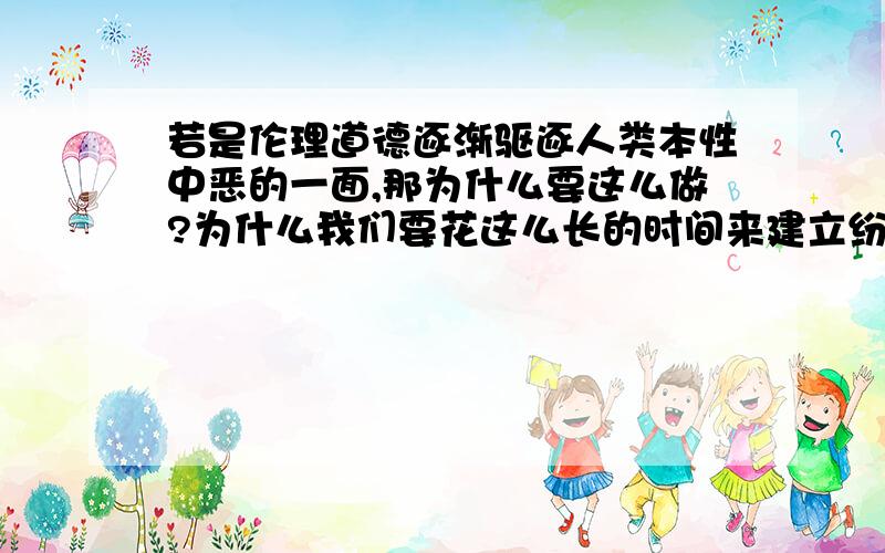 若是伦理道德逐渐驱逐人类本性中恶的一面,那为什么要这么做?为什么我们要花这么长的时间来建立纷繁复杂束缚我们人类本性的规则?这有何意义?“其实对于人性,除了“人之初、性本善”