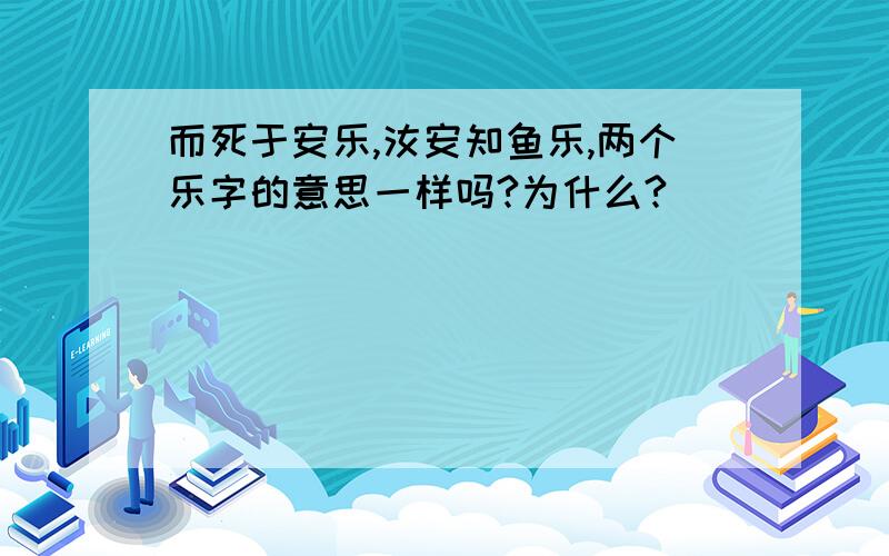 而死于安乐,汝安知鱼乐,两个乐字的意思一样吗?为什么?