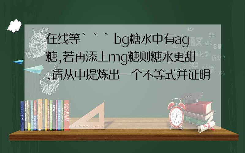 在线等```bg糖水中有ag糖,若再添上mg糖则糖水更甜,请从中提炼出一个不等式并证明