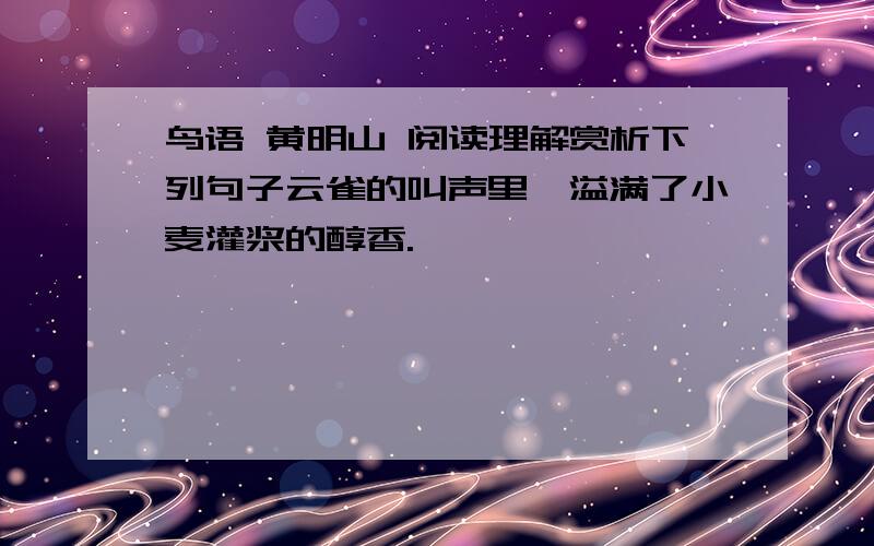 鸟语 黄明山 阅读理解赏析下列句子云雀的叫声里,溢满了小麦灌浆的醇香.