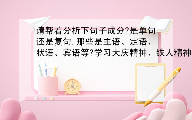 请帮着分析下句子成分?是单句还是复句,那些是主语、定语、状语、宾语等?学习大庆精神、铁人精神,继承和发扬石油石化优良传统,培育和打造了一支特别能战斗、特别能吃苦、特别能奉献