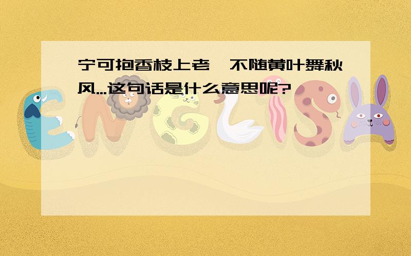 宁可抱香枝上老,不随黄叶舞秋风...这句话是什么意思呢?