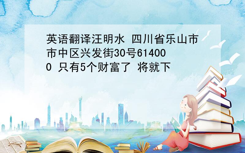 英语翻译汪明水 四川省乐山市市中区兴发街30号614000 只有5个财富了 将就下