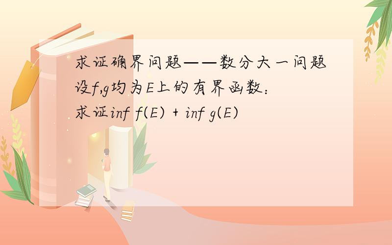 求证确界问题——数分大一问题设f,g均为E上的有界函数：求证inf f(E) + inf g(E)