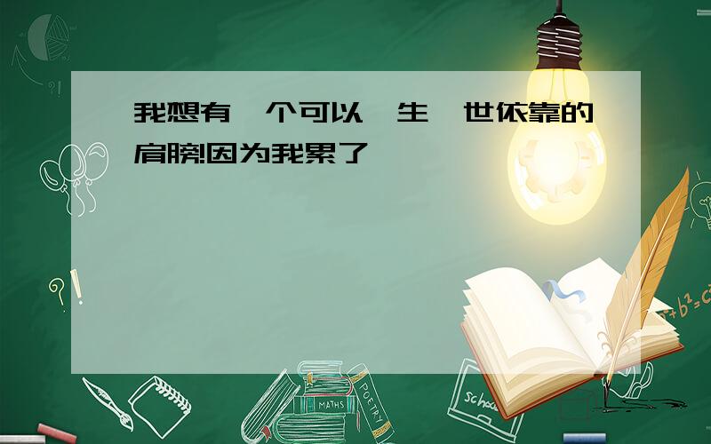 我想有一个可以一生一世依靠的肩膀!因为我累了,