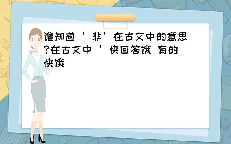 谁知道‘ 非’在古文中的意思?在古文中‘ 快回答饿 有的快饿