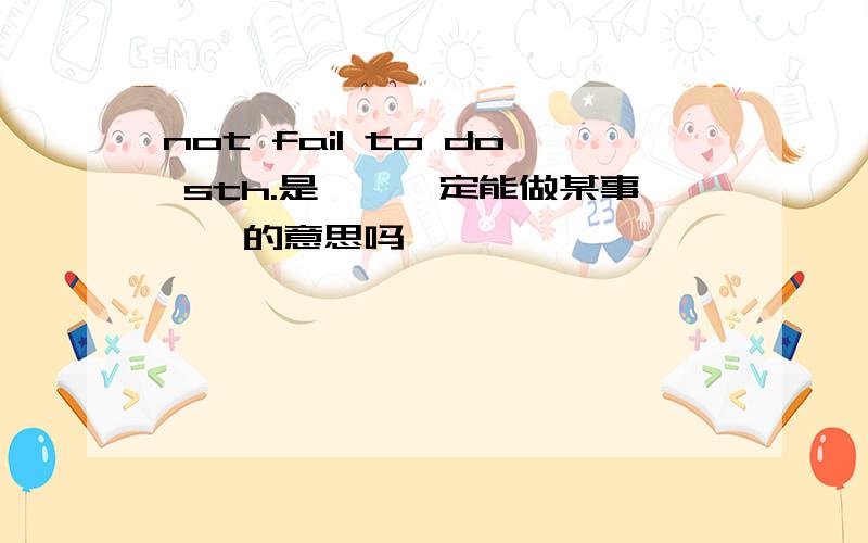 not fail to do sth.是''一定能做某事''的意思吗