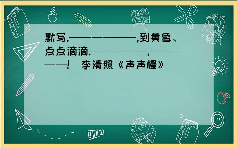 默写.——————,到黄昏、点点滴滴.—————,—————!（李清照《声声慢》）