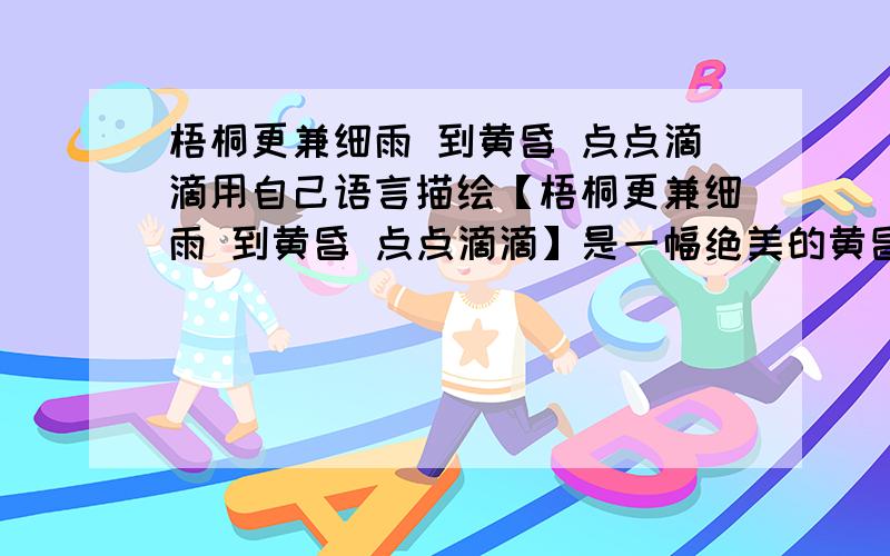 梧桐更兼细雨 到黄昏 点点滴滴用自己语言描绘【梧桐更兼细雨 到黄昏 点点滴滴】是一幅绝美的黄昏雨意图 ,用自己富有诗意的语言描绘出来（细节描写）30-50字即可