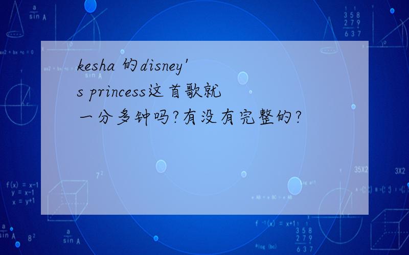 kesha 的disney's princess这首歌就一分多钟吗?有没有完整的?