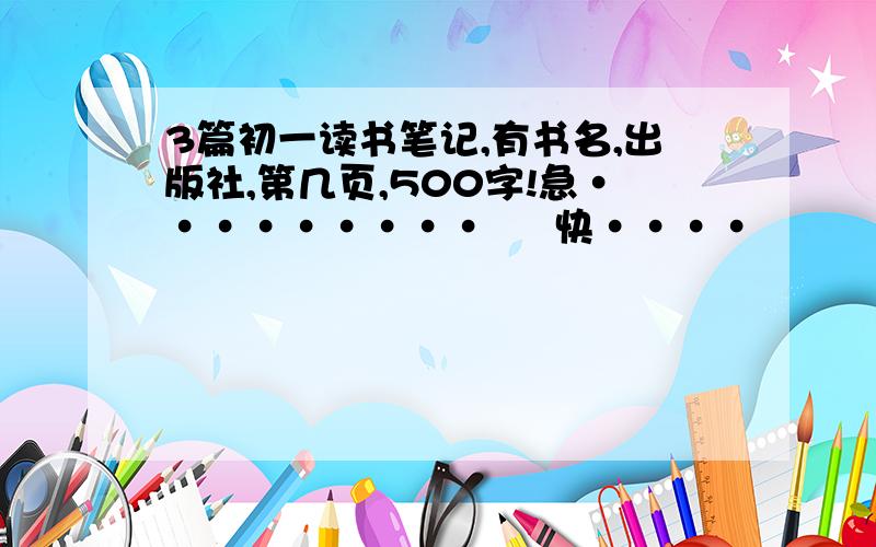 3篇初一读书笔记,有书名,出版社,第几页,500字!急·········     快····