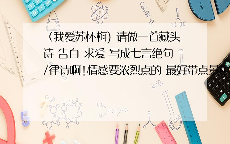 （我爱苏怀梅) 请做一首藏头诗 告白 求爱 写成七言绝句/律诗啊!情感要浓烈点的 最好带点景色环境 最好写