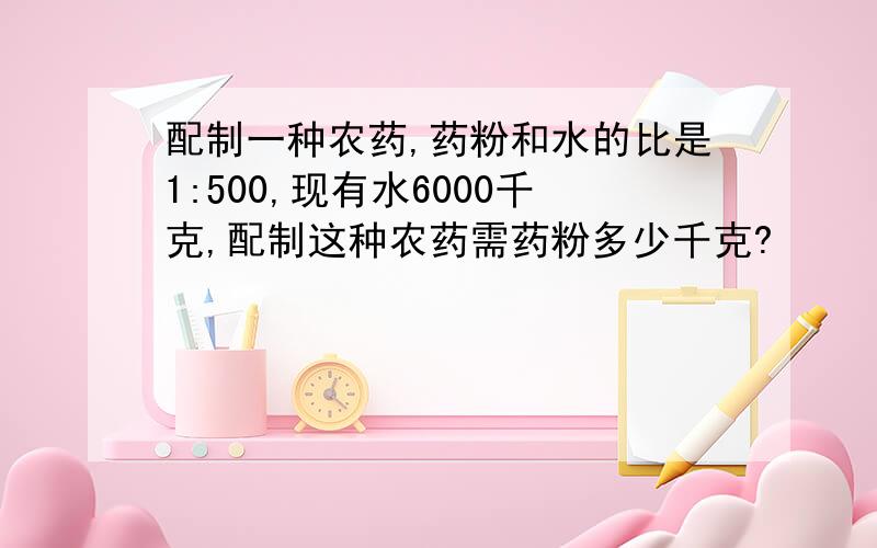 配制一种农药,药粉和水的比是1:500,现有水6000千克,配制这种农药需药粉多少千克?