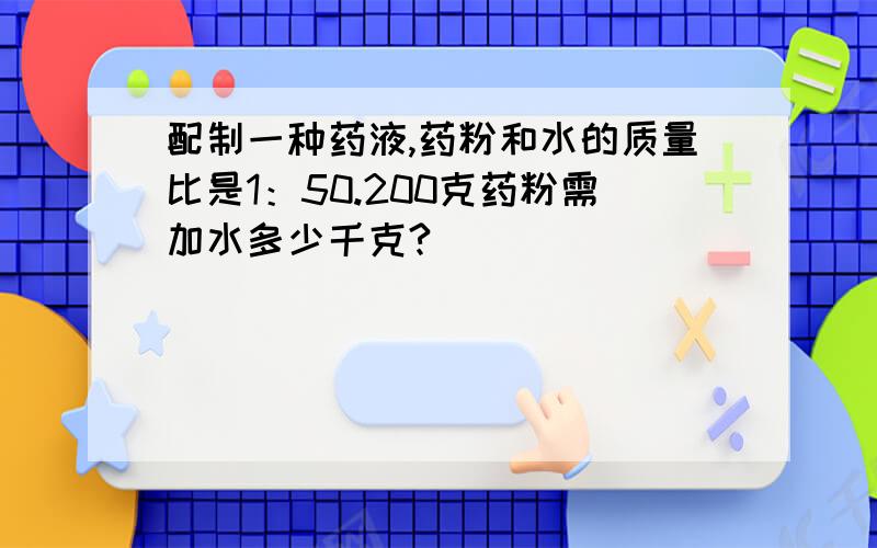 配制一种药液,药粉和水的质量比是1：50.200克药粉需加水多少千克?