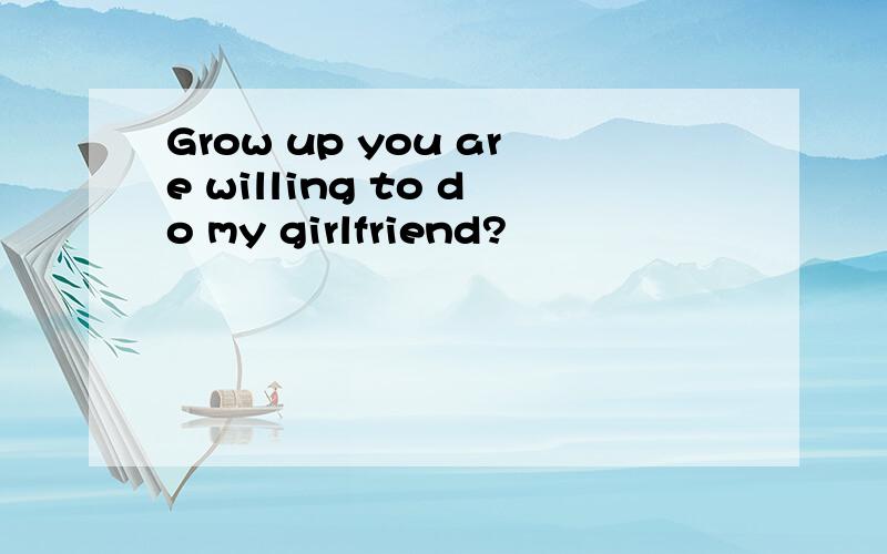 Grow up you are willing to do my girlfriend?